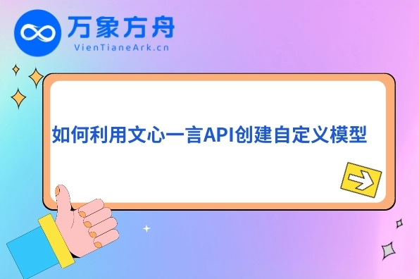如何利用文心一言API创建自定义模型 • 万象方舟