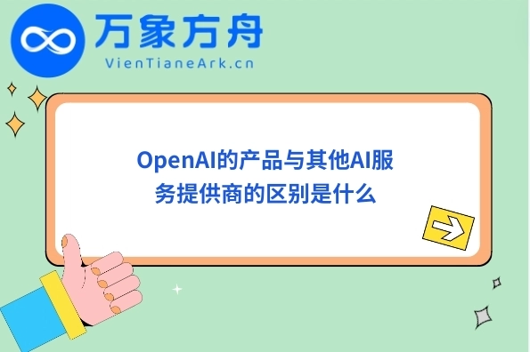 OpenAI的产品与其他AI服务提供商的区别是什么 • 万象方舟